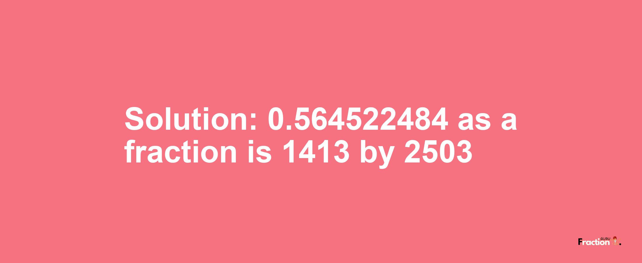 Solution:0.564522484 as a fraction is 1413/2503